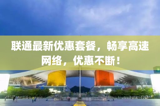 联通最新优惠套餐，畅享高速网络，优惠不断！