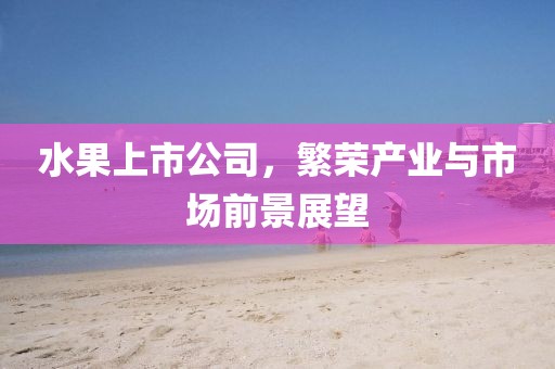 水果上市公司，繁荣产业与市场前景展望