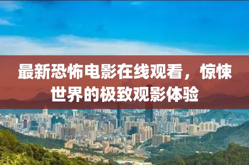 最新恐怖电影在线观看，惊悚世界的极致观影体验