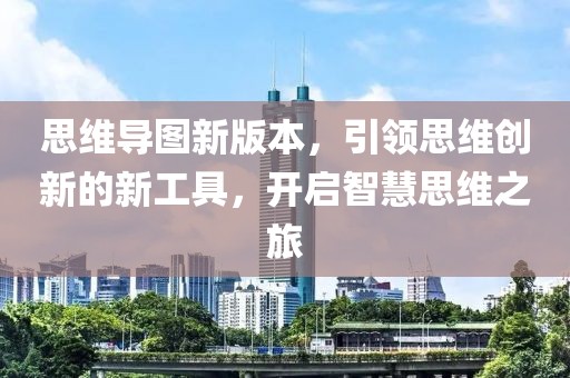 思维导图新版本，引领思维创新的新工具，开启智慧思维之旅