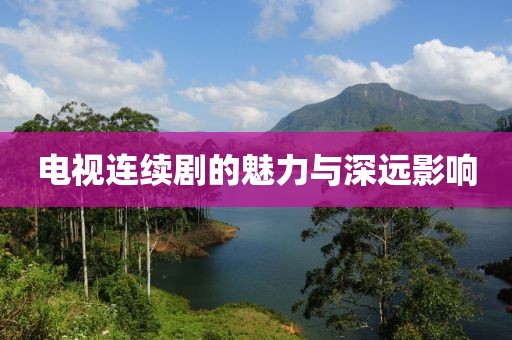 电视连续剧的魅力与深远影响