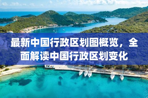 最新中国行政区划图概览，全面解读中国行政区划变化