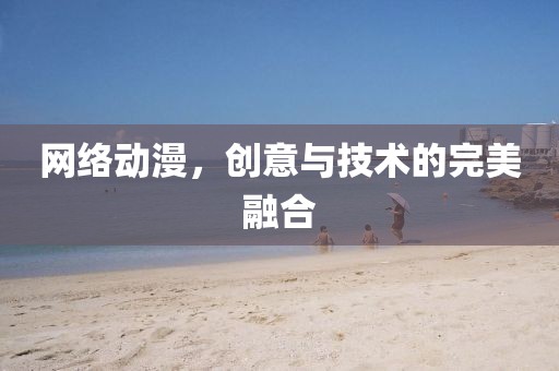 网络动漫，创意与技术的完美融合