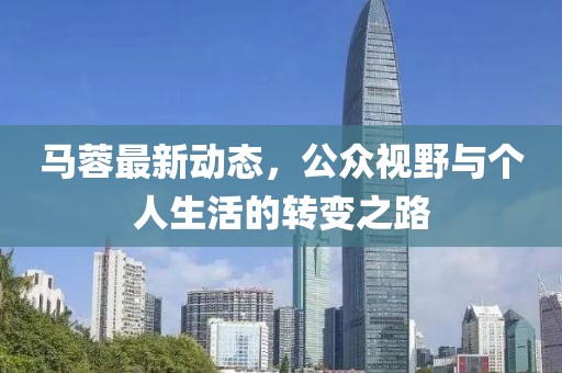 马蓉最新动态，公众视野与个人生活的转变之路