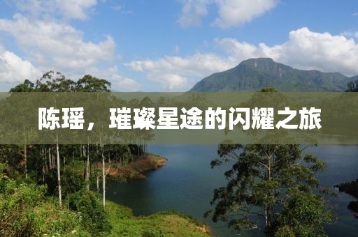 陈瑶，璀璨星途的闪耀之旅