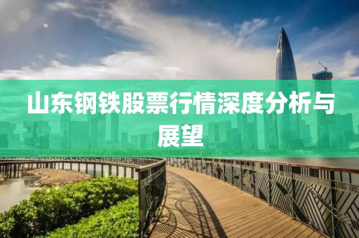 山东钢铁股票行情深度分析与展望