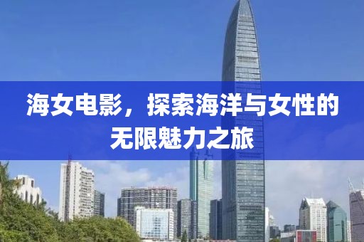 海女电影，探索海洋与女性的无限魅力之旅