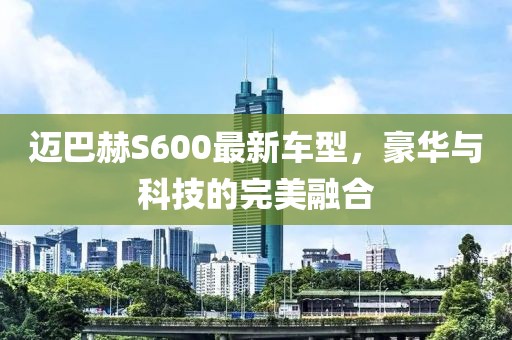 迈巴赫S600最新车型，豪华与科技的完美融合