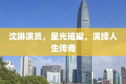 沈琳演员，星光璀璨，演绎人生传奇