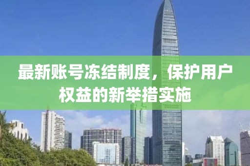 最新账号冻结制度，保护用户权益的新举措实施