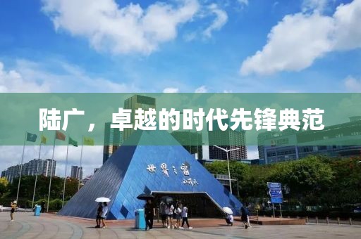 陆广，卓越的时代先锋典范