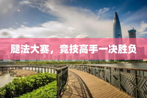 腿法大赛，竞技高手一决胜负