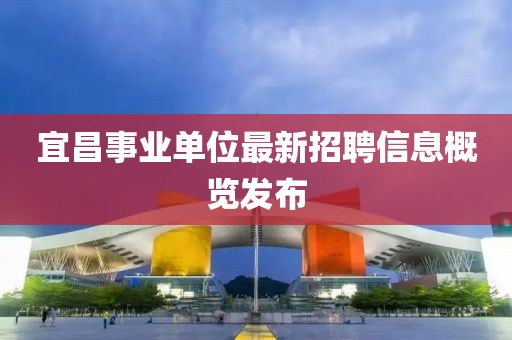 宜昌事业单位最新招聘信息概览发布