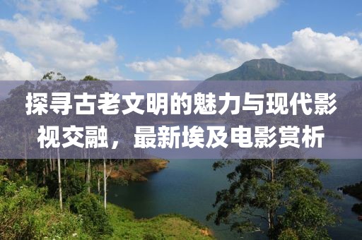 探寻古老文明的魅力与现代影视交融，最新埃及电影赏析