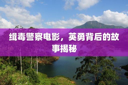 缉毒警察电影，英勇背后的故事揭秘