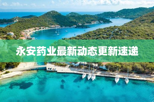 永安药业最新动态更新速递