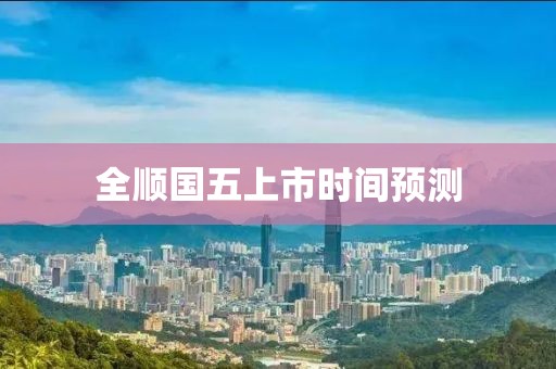 全顺国五上市时间预测