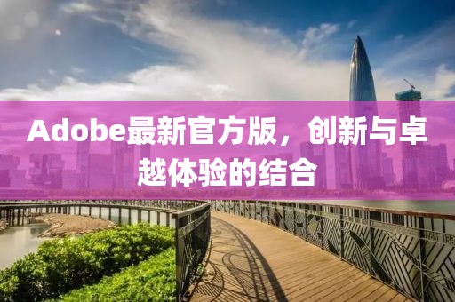 Adobe最新官方版，创新与卓越体验的结合