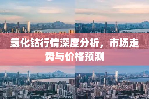氯化钴行情深度分析，市场走势与价格预测