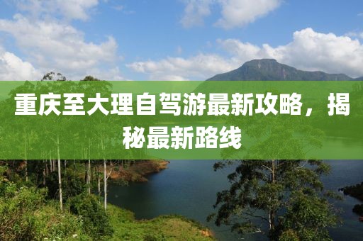 重庆至大理自驾游最新攻略，揭秘最新路线