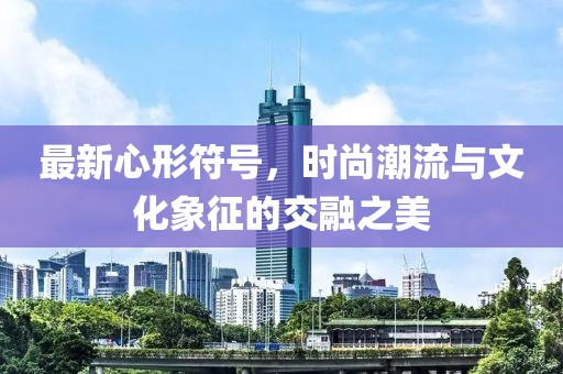 最新心形符号，时尚潮流与文化象征的交融之美