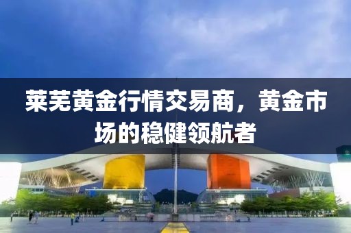 莱芜黄金行情交易商，黄金市场的稳健领航者