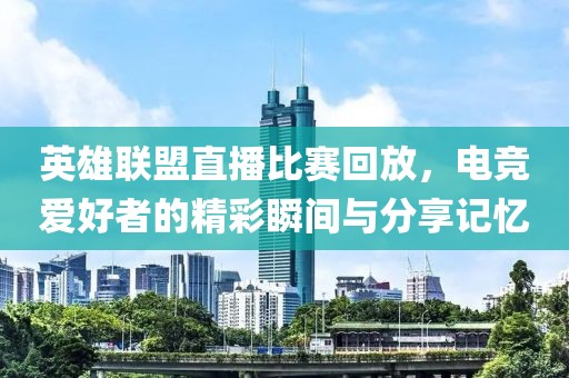 英雄联盟直播比赛回放，电竞爱好者的精彩瞬间与分享记忆