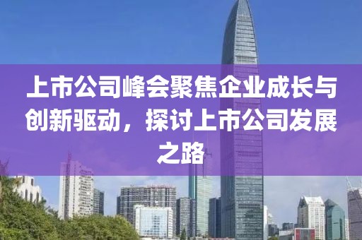 上市公司峰会聚焦企业成长与创新驱动，探讨上市公司发展之路