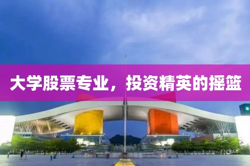 大学股票专业，投资精英的摇篮