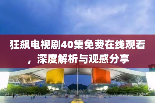 狂飙电视剧40集免费在线观看，深度解析与观感分享