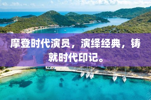 摩登时代演员，演绎经典，铸就时代印记。