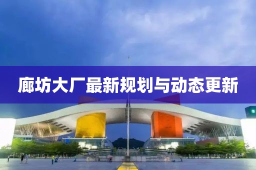 廊坊大厂最新规划与动态更新