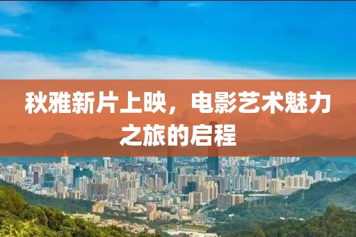秋雅新片上映，电影艺术魅力之旅的启程