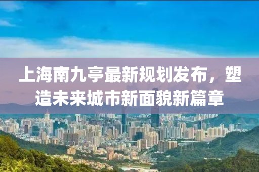 上海南九亭最新规划发布，塑造未来城市新面貌新篇章