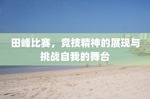 田峰比赛，竞技精神的展现与挑战自我的舞台