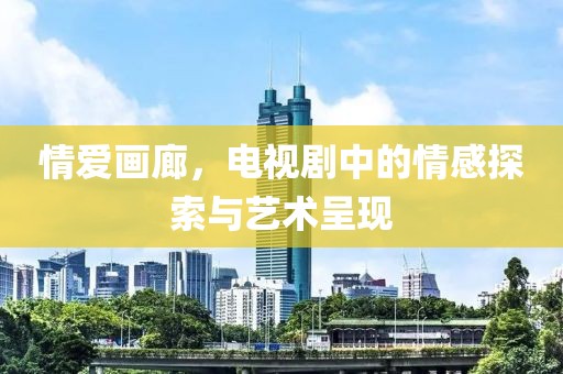 情爱画廊，电视剧中的情感探索与艺术呈现