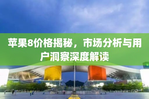 苹果8价格揭秘，市场分析与用户洞察深度解读