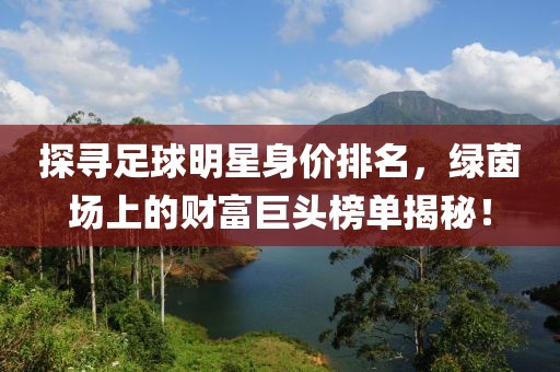 探寻足球明星身价排名，绿茵场上的财富巨头榜单揭秘！
