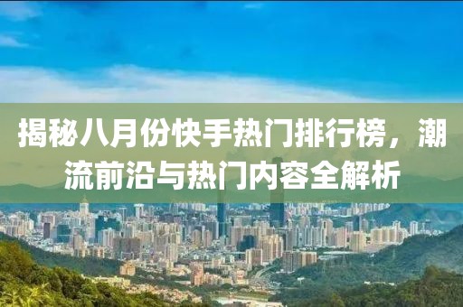 揭秘八月份快手热门排行榜，潮流前沿与热门内容全解析