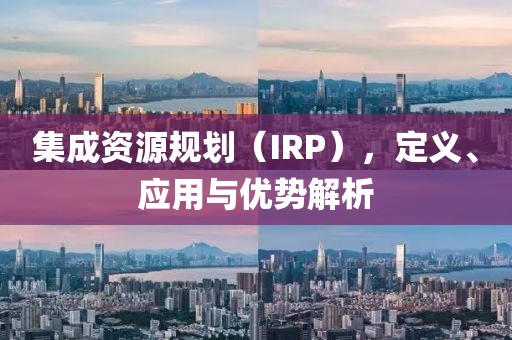 集成资源规划（IRP），定义、应用与优势解析