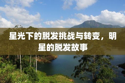 星光下的脱发挑战与转变，明星的脱发故事