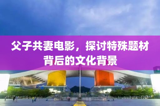 父子共妻电影，探讨特殊题材背后的文化背景