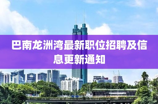巴南龙洲湾最新职位招聘及信息更新通知