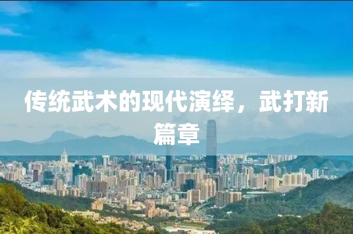 传统武术的现代演绎，武打新篇章