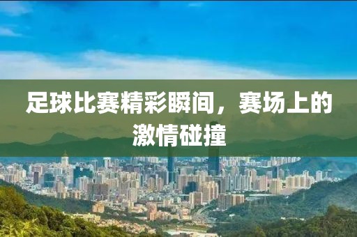 足球比赛精彩瞬间，赛场上的激情碰撞