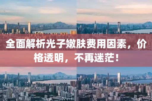 全面解析光子嫩肤费用因素，价格透明，不再迷茫！