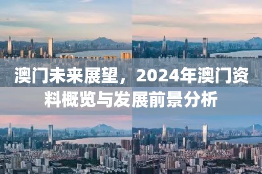 澳门未来展望，2024年澳门资料概览与发展前景分析