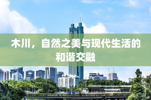 木川，自然之美与现代生活的和谐交融