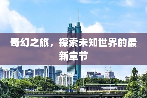 奇幻之旅，探索未知世界的最新章节