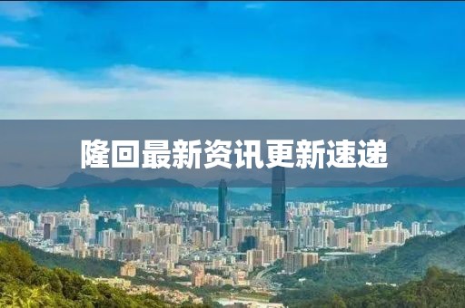 隆回最新资讯更新速递